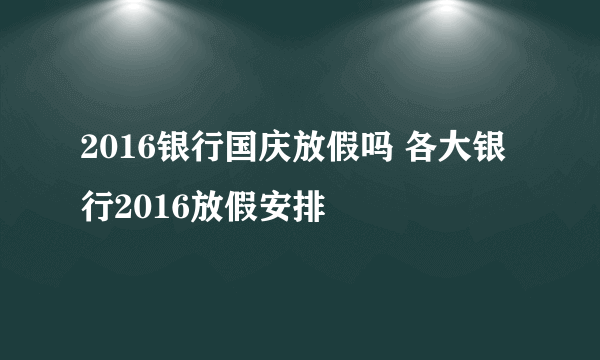 2016银行国庆放假吗 各大银行2016放假安排