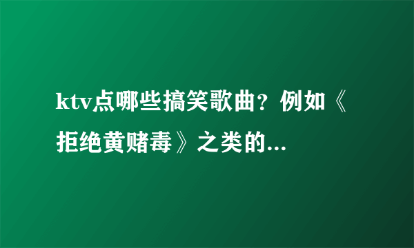 ktv点哪些搞笑歌曲？例如《拒绝黄赌毒》之类的...