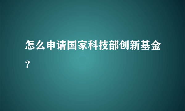 怎么申请国家科技部创新基金？