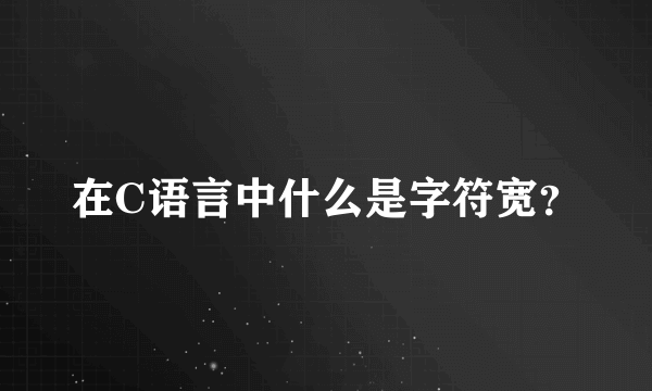 在C语言中什么是字符宽？