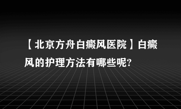 【北京方舟白癜风医院】白癜风的护理方法有哪些呢?