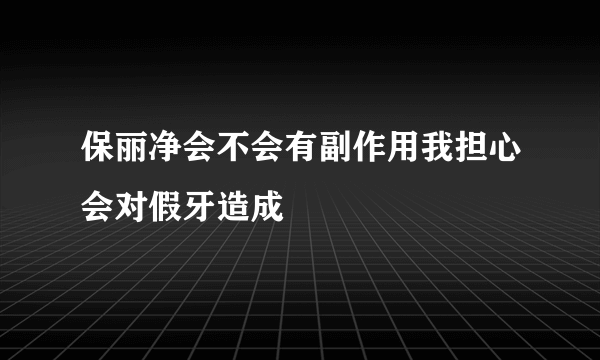 保丽净会不会有副作用我担心会对假牙造成