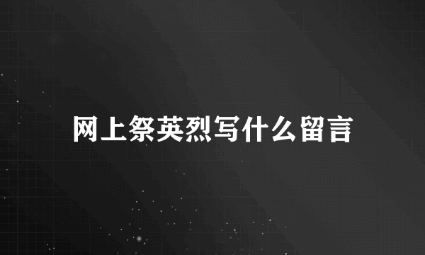 网上祭英烈写什么留言