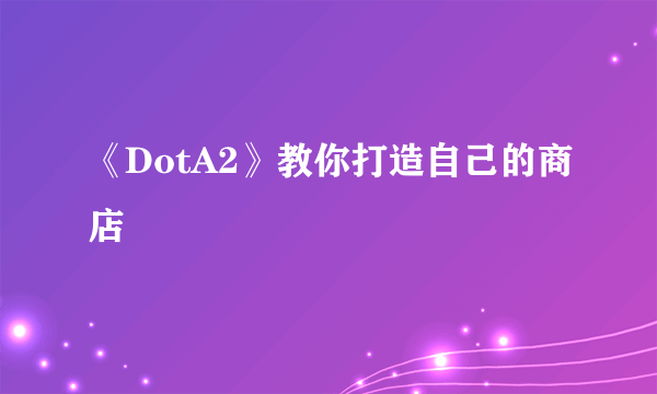 《DotA2》教你打造自己的商店