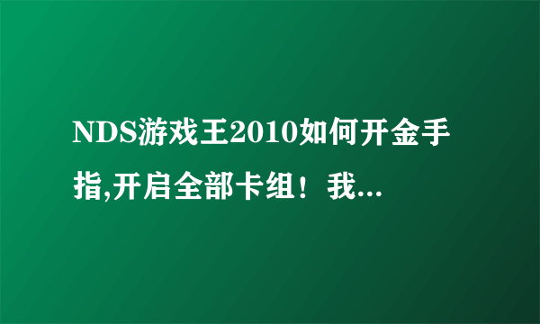 NDS游戏王2010如何开金手指,开启全部卡组！我是用电脑玩的