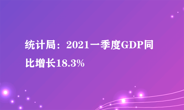 统计局：2021一季度GDP同比增长18.3%