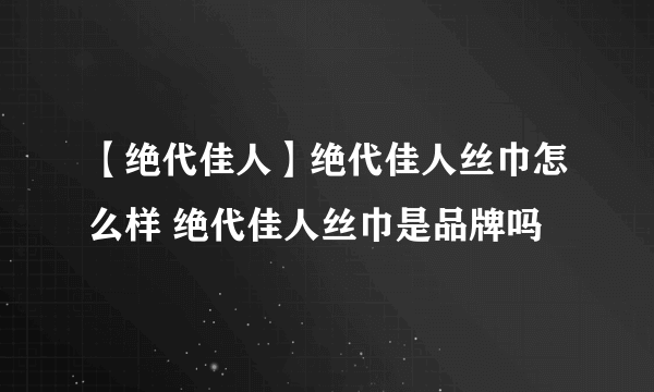 【绝代佳人】绝代佳人丝巾怎么样 绝代佳人丝巾是品牌吗