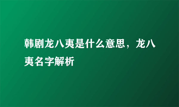 韩剧龙八夷是什么意思，龙八夷名字解析