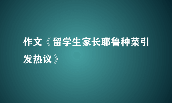 作文《留学生家长耶鲁种菜引发热议》