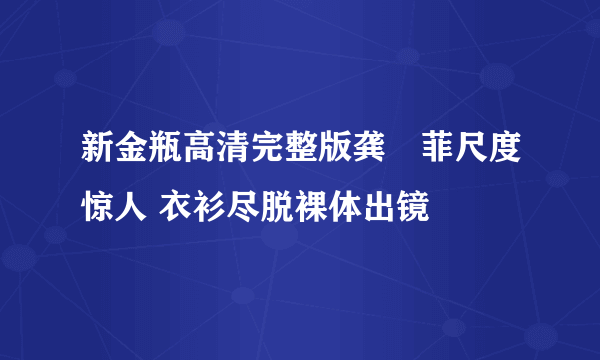 新金瓶高清完整版龚玥菲尺度惊人 衣衫尽脱裸体出镜