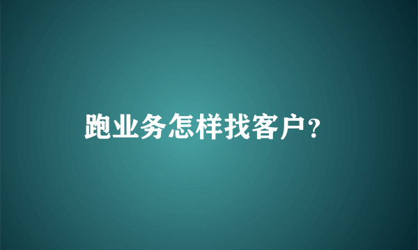 跑业务怎样找客户？