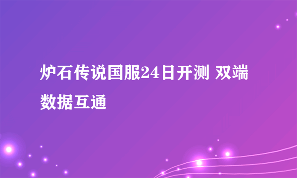 炉石传说国服24日开测 双端数据互通