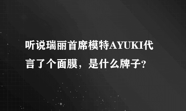 听说瑞丽首席模特AYUKI代言了个面膜，是什么牌子？