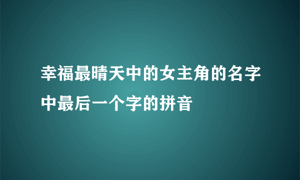 幸福最晴天中的女主角的名字中最后一个字的拼音