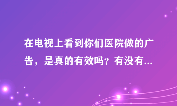 在电视上看到你们医院做的广告，是真的有效吗？有没有真实案例？