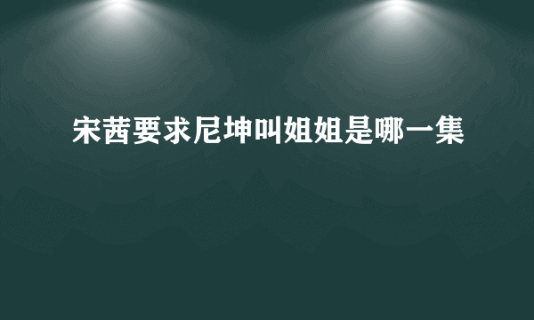 宋茜要求尼坤叫姐姐是哪一集