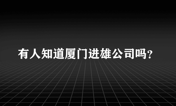 有人知道厦门进雄公司吗？