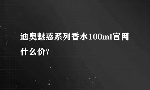 迪奥魅惑系列香水100ml官网什么价?