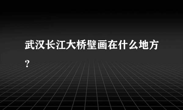 武汉长江大桥壁画在什么地方？