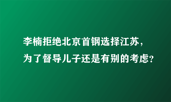 李楠拒绝北京首钢选择江苏，为了督导儿子还是有别的考虑？