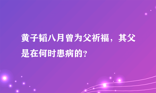 黄子韬八月曾为父祈福，其父是在何时患病的？