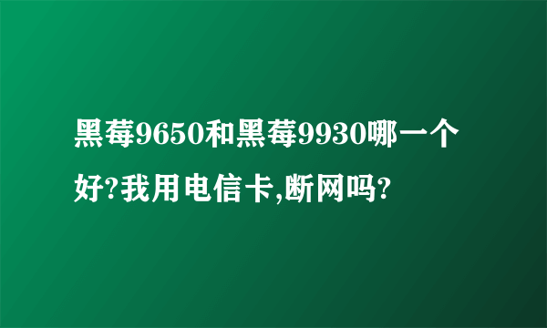 黑莓9650和黑莓9930哪一个好?我用电信卡,断网吗?