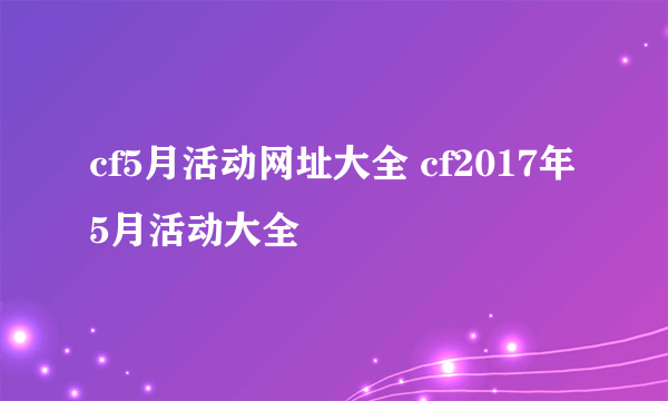 cf5月活动网址大全 cf2017年5月活动大全