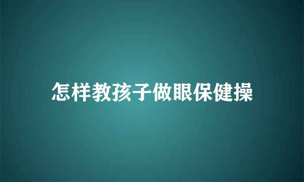 怎样教孩子做眼保健操