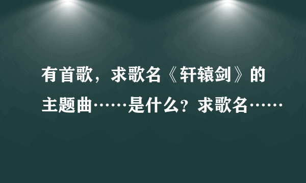 有首歌，求歌名《轩辕剑》的主题曲……是什么？求歌名……