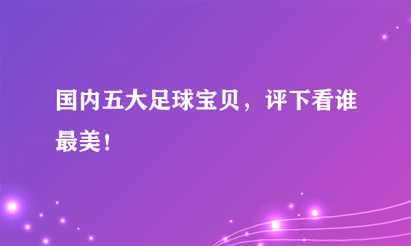 国内五大足球宝贝，评下看谁最美！