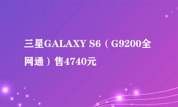 三星GALAXY S6（G9200全网通）售4740元