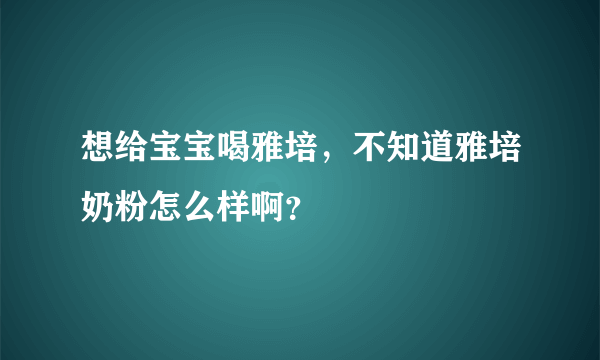 想给宝宝喝雅培，不知道雅培奶粉怎么样啊？