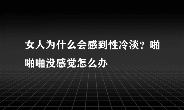 女人为什么会感到性冷淡？啪啪啪没感觉怎么办