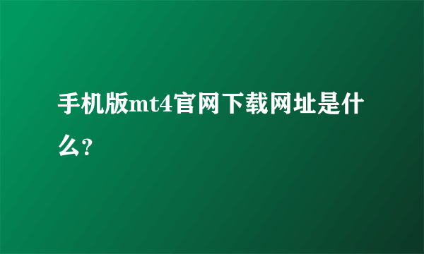 手机版mt4官网下载网址是什么？