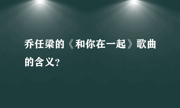 乔任梁的《和你在一起》歌曲的含义？