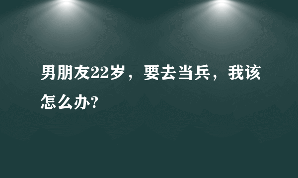 男朋友22岁，要去当兵，我该怎么办?