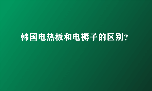 韩国电热板和电褥子的区别？