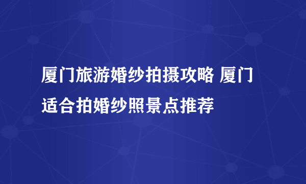 厦门旅游婚纱拍摄攻略 厦门适合拍婚纱照景点推荐