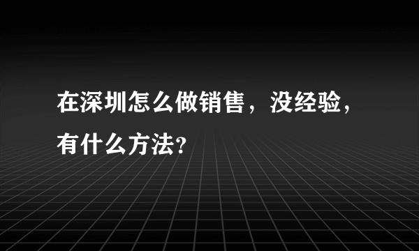 在深圳怎么做销售，没经验，有什么方法？