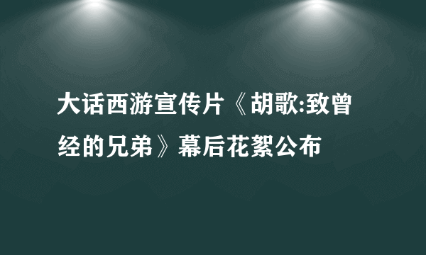 大话西游宣传片《胡歌:致曾经的兄弟》幕后花絮公布