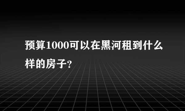 预算1000可以在黑河租到什么样的房子？