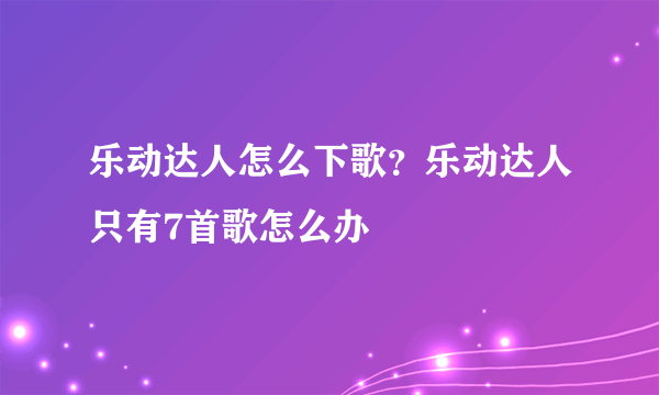 乐动达人怎么下歌？乐动达人只有7首歌怎么办