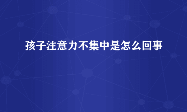 孩子注意力不集中是怎么回事