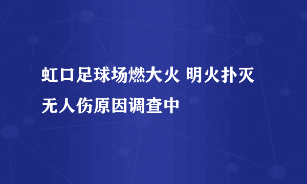 虹口足球场燃大火 明火扑灭无人伤原因调查中