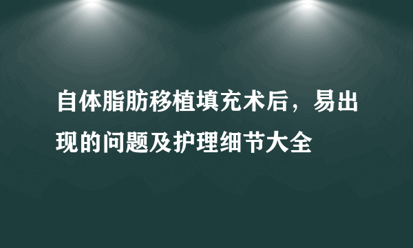 自体脂肪移植填充术后，易出现的问题及护理细节大全