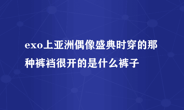 exo上亚洲偶像盛典时穿的那种裤裆很开的是什么裤子