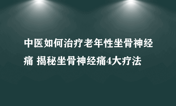 中医如何治疗老年性坐骨神经痛 揭秘坐骨神经痛4大疗法