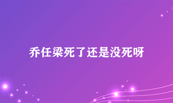 乔任梁死了还是没死呀