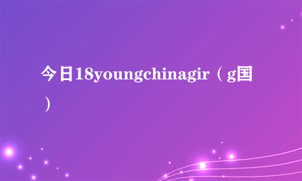 今日18youngchinagir（g国）