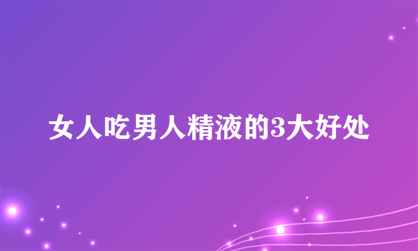 女人吃男人精液的3大好处